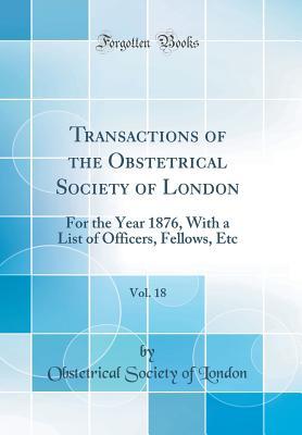 Download Transactions of the Obstetrical Society of London, Vol. 18: For the Year 1876, with a List of Officers, Fellows, Etc (Classic Reprint) - Obstetrical Society of London file in ePub