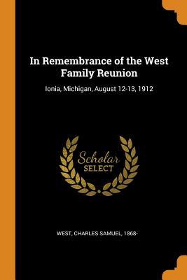 Read Online In Remembrance of the West Family Reunion: Ionia, Michigan, August 12-13, 1912 - Charles Samuel West | ePub