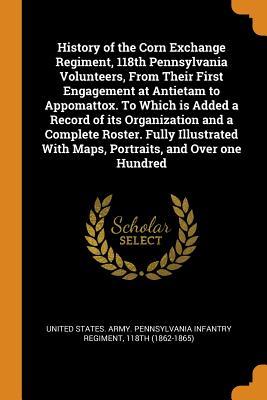Full Download History of the Corn Exchange Regiment, 118th Pennsylvania Volunteers, from Their First Engagement at Antietam to Appomattox. to Which Is Added a Record of Its Organization and a Complete Roster. Fully Illustrated with Maps, Portraits, and Over One Hundred - United States Army Pennsylvania Infantry | ePub