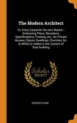 Full Download The Modern Architect: Or, Every Carpenter His Own Master; Embracing Plans, Elevations, Specifications, Framing, Etc., for Private Houses, Classic Dwellings, Churches, &c. to Which Is Added a New System of Stair-Building - Edward Shaw file in ePub