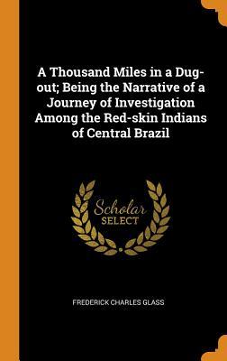 Read Online A Thousand Miles in a Dug-Out; Being the Narrative of a Journey of Investigation Among the Red-Skin Indians of Central Brazil - Frederick Charles Glass file in PDF