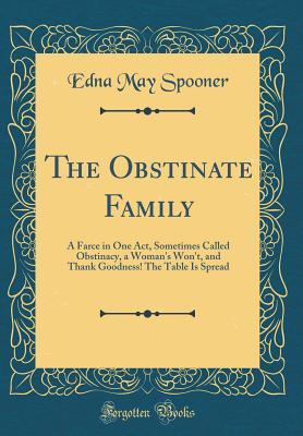 Download The Obstinate Family: A Farce in One Act, Sometimes Called Obstinacy, a Woman's Won't, and Thank Goodness! the Table Is Spread (Classic Reprint) - Edna May Spooner file in ePub