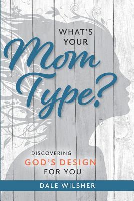 Full Download What's Your Mom Type?: Discovering God's Design for You - Dale Wilsher file in PDF