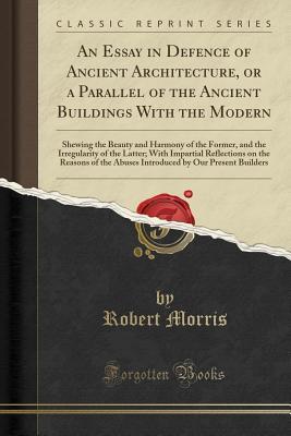 Full Download An Essay in Defence of Ancient Architecture, or a Parallel of the Ancient Buildings with the Modern: Shewing the Beauty and Harmony of the Former, and the Irregularity of the Latter; With Impartial Reflections on the Reasons of the Abuses Introduced by Ou - Robert Morris file in ePub