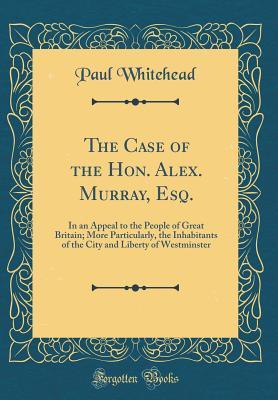 Full Download The Case of the Hon. Alex. Murray, Esq.: In an Appeal to the People of Great Britain; More Particularly, the Inhabitants of the City and Liberty of Westminster (Classic Reprint) - Paul Whitehead | PDF