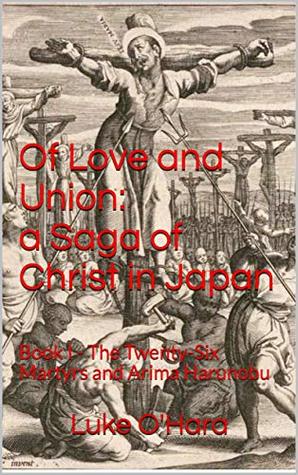 Read Online Of Love and Union: a Saga of Christ in Japan: Book I - The Twenty-Six Martyrs and Arima Harunobu - Luke O'Hara | PDF