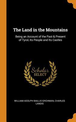 Read Online The Land in the Mountains: Being an Account of the Past & Present of Tyrol, Its People and Its Castles - William Adolph Baillie-Grohman | PDF
