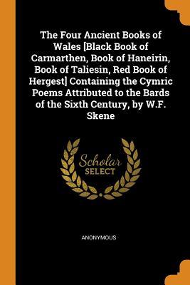 Read Online The Four Ancient Books of Wales [black Book of Carmarthen, Book of Haneirin, Book of Taliesin, Red Book of Hergest] Containing the Cymric Poems Attributed to the Bards of the Sixth Century, by W.F. Skene - Anonymous | PDF