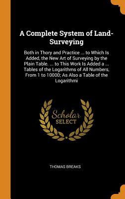 Full Download A Complete System of Land-Surveying: Both in Thory and Practice  to Which Is Added, the New Art of Surveying by the Plain Table.  to This Work Is Added a  Tables of the Logarithms of All Numbers, from 1 to 10000; As Also a Table of the Logarithmi - Thomas Breaks | ePub