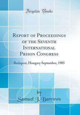 Read Online Report of Proceedings of the Seventh International Prison Congress: Budapest, Hungary September, 1905 (Classic Reprint) - Samuel J. Barrows | PDF