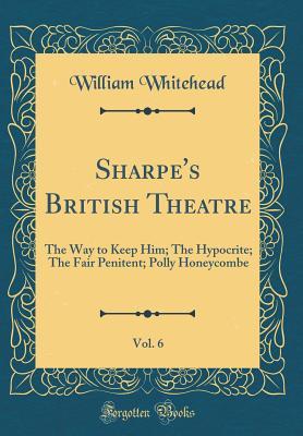 Full Download Sharpe's British Theatre, Vol. 6: The Way to Keep Him; The Hypocrite; The Fair Penitent; Polly Honeycombe (Classic Reprint) - William Whitehead file in ePub