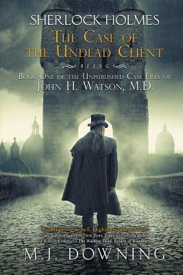 Download Sherlock Holmes and the Case of the Undead Client: Being Book One of the Unpublished Case Files of John H. Watson, MD - M.J. Downing | PDF