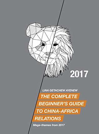 Read The Complete Beginner's Guide to China-Africa Relations - 2017: Mega-themes from 2017 - Lina Ayenew | PDF