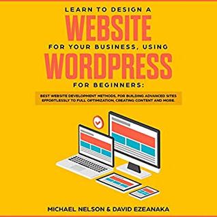 Read Learn to Design a Website for Your Business, Using WordPress for Beginners: BEST Website Development Methods, for Building Advanced Sites EFFORTLESSLY to Full Optimization, Creating Content and More. - Michael Nelson | PDF
