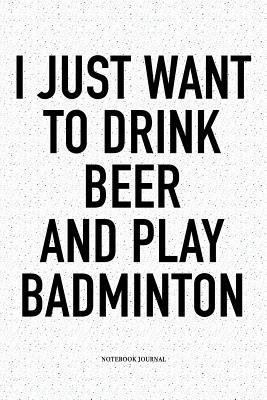 Read Online I Just Want to Drink Beer and Play Badminton: A 6x9 Inch Matte Softcover Notebook Diary with 120 Blank Lined Pages and a Funny Gaming Sports Cover Slogan - Enrobed Badminton Journals | ePub