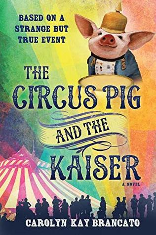 Read Online The Circus Pig and the Kaiser: A Novel: Based on a Strange But True Event - Carolyn Kay Brancato | ePub