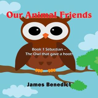 Read Our Animal Friends: Book 1 Sebastian - The Owl That Gave a Hoot! - James Benedict file in ePub