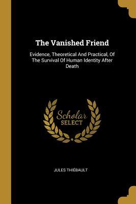 Read The Vanished Friend: Evidence, Theoretical And Practical, Of The Survival Of Human Identity After Death - Jules Thiebault file in ePub