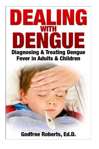 Read Online Dealing with Dengue: the Complete Guide: Preventing, Diagnosing, Treating & Recovering from Dengue Infections - Dr Godfree P Roberts file in PDF
