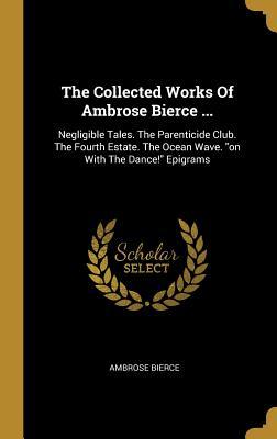 Download The Collected Works Of Ambrose Bierce : Negligible Tales. The Parenticide Club. The Fourth Estate. The Ocean Wave. on With The Dance! Epigrams - Ambrose Bierce file in PDF