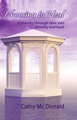Read Choosing to Heal: A Journey through Time into Eternity and Back - Cathy Mc Donald | PDF