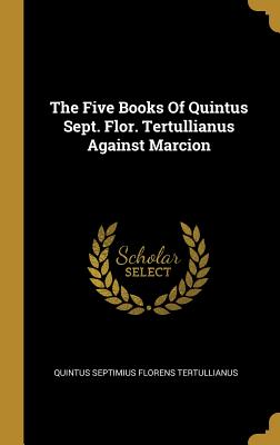 Read Online The Five Books of Quintus Sept. Flor. Tertullianus Against Marcion - Quintus Septimius Florens Tertullianus file in ePub
