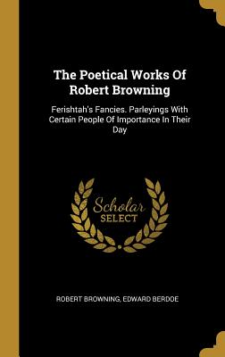Read Online The Poetical Works Of Robert Browning: Ferishtah's Fancies. Parleyings With Certain People Of Importance In Their Day - Robert Browning | ePub