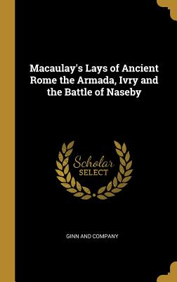 Read Macaulay's Lays of Ancient Rome the Armada, Ivry and the Battle of Naseby - Ginn and Company | ePub