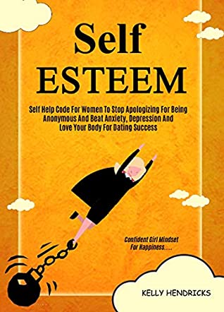 Read Self Esteem: Self Help Code For Women To Stop Apologizing For Being Anonymous And Beat Anxiety, Depression And Love Your Body For Dating Success (Confident Girl Mindset For Happiness) - Kelly Hendricks | PDF
